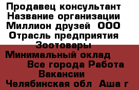 Продавец-консультант › Название организации ­ Миллион друзей, ООО › Отрасль предприятия ­ Зоотовары › Минимальный оклад ­ 35 000 - Все города Работа » Вакансии   . Челябинская обл.,Аша г.